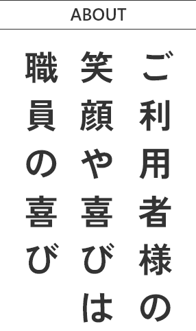 ABOUT ご利用者様の笑顔や喜びは職員の喜び